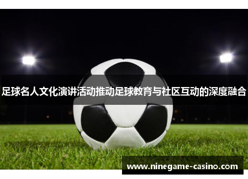 足球名人文化演讲活动推动足球教育与社区互动的深度融合